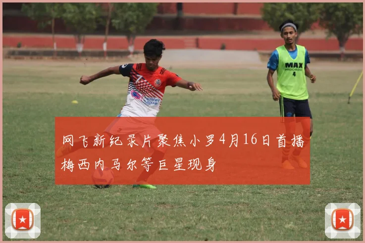 网飞新纪录片聚焦小罗4月16日首播梅西内马尔等巨星现身