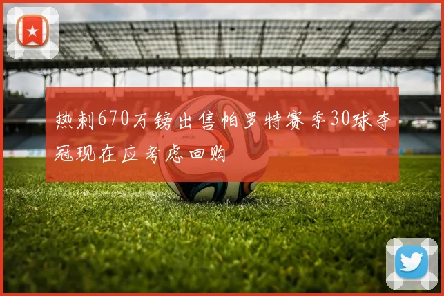 热刺670万镑出售帕罗特赛季30球夺冠现在应考虑回购