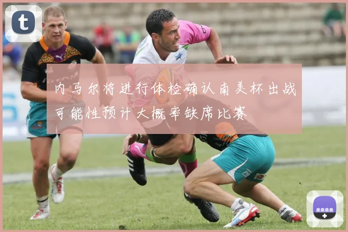 内马尔将进行体检确认南美杯出战可能性预计大概率缺席比赛
