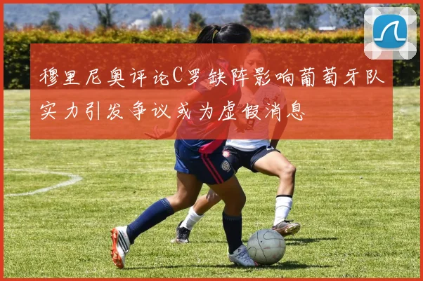 穆里尼奥评论C罗缺阵影响葡萄牙队实力引发争议或为虚假消息