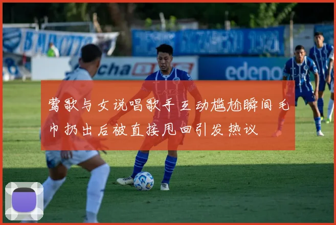 莺歌与女说唱歌手互动尴尬瞬间毛巾扔出后被直接甩回引发热议