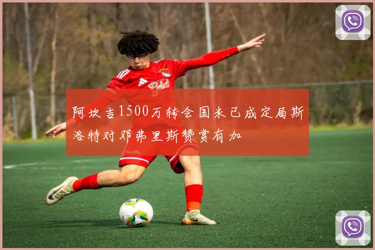 阿坎吉1500万转会国米已成定局斯洛特对邓弗里斯赞赏有加