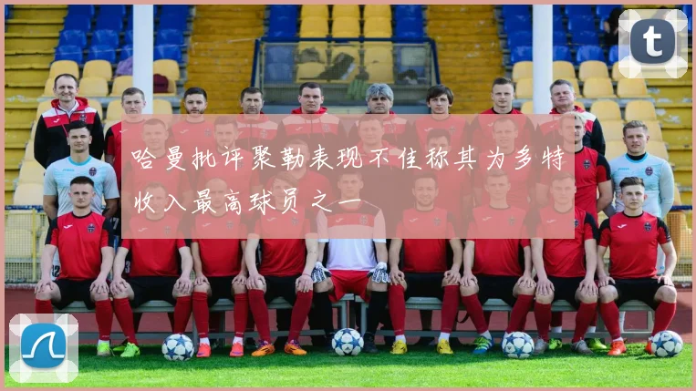 哈曼批评聚勒表现不佳称其为多特收入最高球员之一