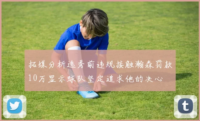 拓媒分析选秀前违规接触瀚森罚款10万显示球队坚定追求他的决心