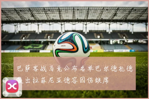 巴萨客战马竞公布名单巴尔德孔德复出拉菲尼亚德容因伤缺席