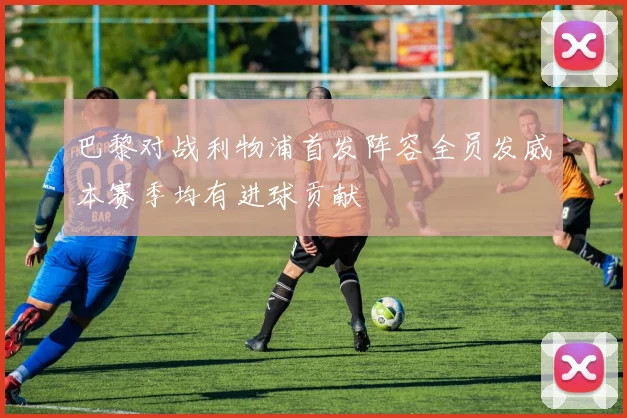 巴黎对战利物浦首发阵容全员发威本赛季均有进球贡献