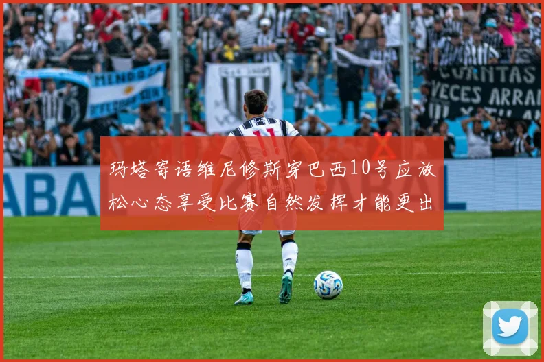 玛塔寄语维尼修斯穿巴西10号应放松心态享受比赛自然发挥才能更出色
