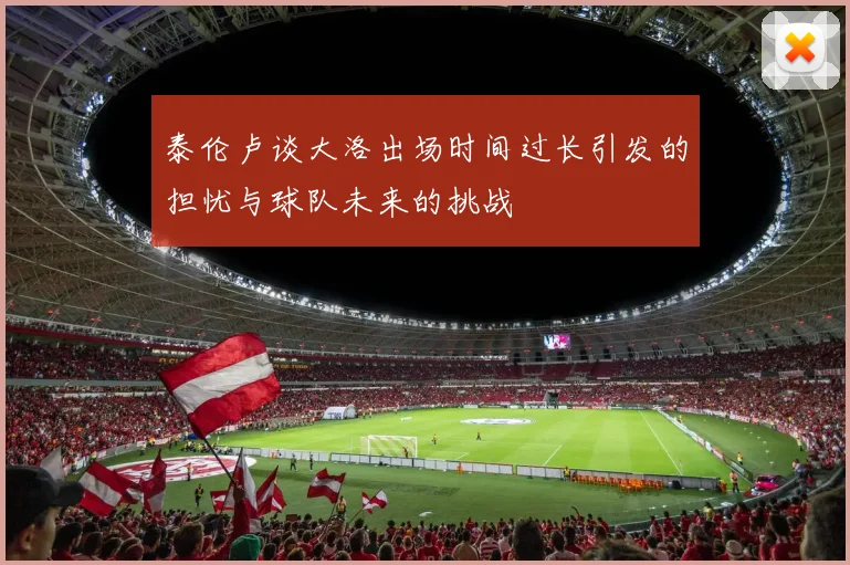 泰伦卢谈大洛出场时间过长引发的担忧与球队未来的挑战