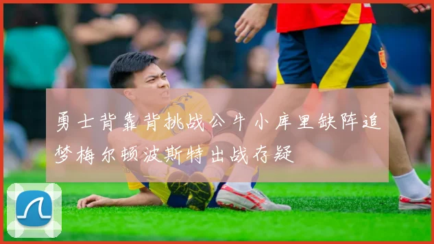 勇士背靠背挑战公牛小库里缺阵追梦梅尔顿波斯特出战存疑