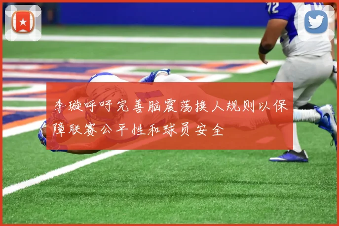 李璇呼吁完善脑震荡换人规则以保障联赛公平性和球员安全