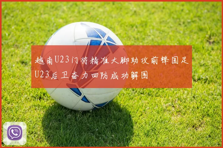 越南U23门将精准大脚助攻前锋国足U23后卫奋力回防成功解围