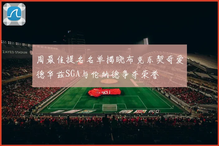 周最佳提名名单揭晓布克东契奇爱德华兹SGA与伦纳德争夺荣誉